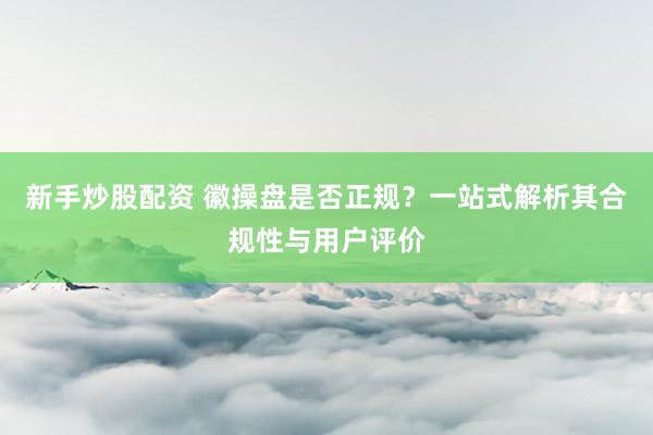 新手炒股配资 徽操盘是否正规？一站式解析其合规性与用户评价