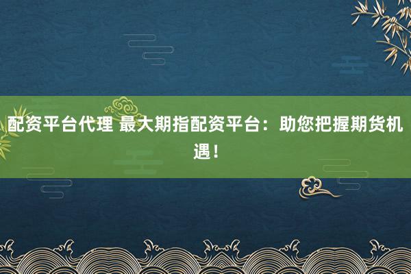 配资平台代理 最大期指配资平台：助您把握期货机遇！
