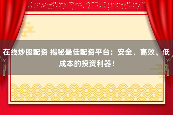 在线炒股配资 揭秘最佳配资平台：安全、高效、低成本的投资利器！