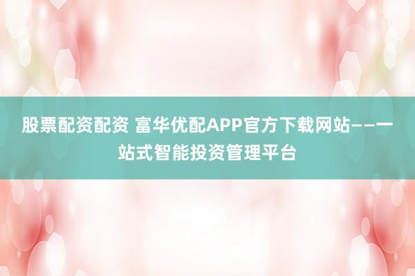 股票配资配资 富华优配APP官方下载网站——一站式智能投资管理平台