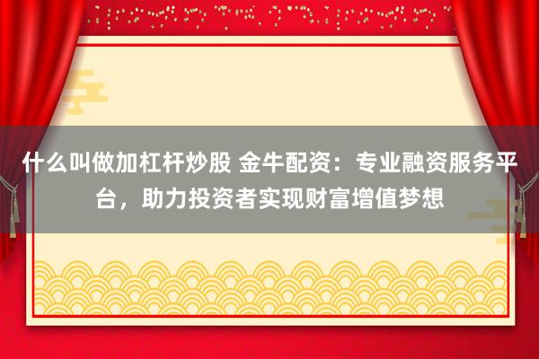 什么叫做加杠杆炒股 金牛配资：专业融资服务平台，助力投资者实现财富增值梦想