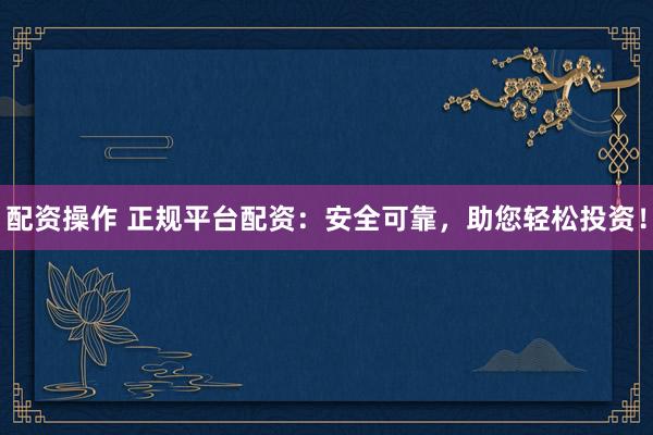 配资操作 正规平台配资：安全可靠，助您轻松投资！