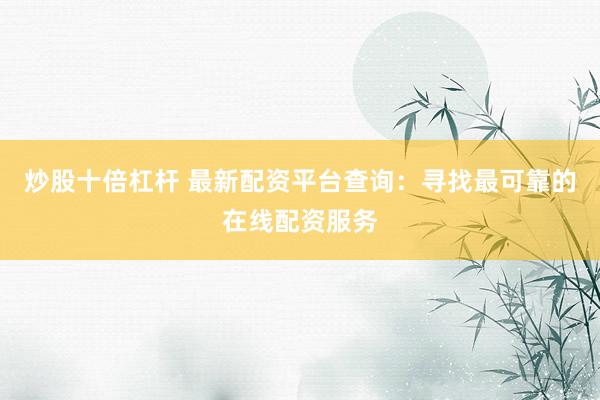 炒股十倍杠杆 最新配资平台查询：寻找最可靠的在线配资服务