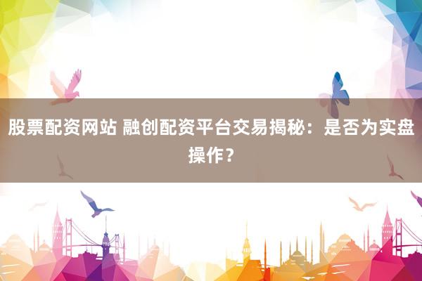 股票配资网站 融创配资平台交易揭秘：是否为实盘操作？