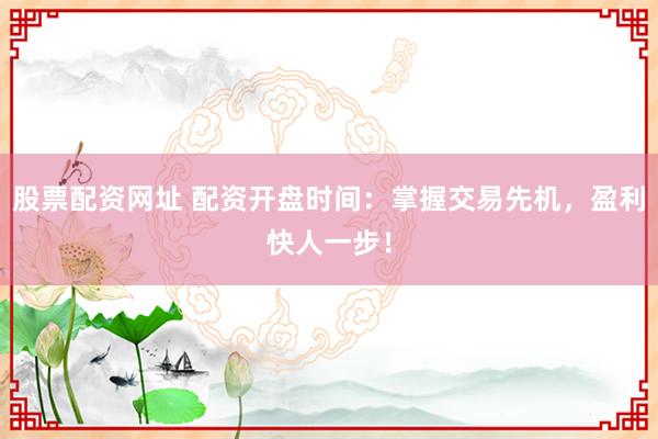 股票配资网址 配资开盘时间：掌握交易先机，盈利快人一步！
