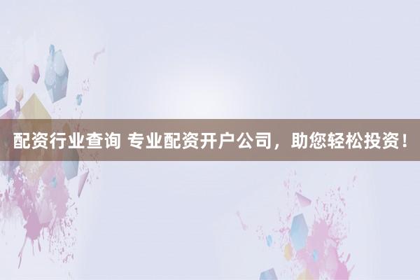 配资行业查询 专业配资开户公司，助您轻松投资！