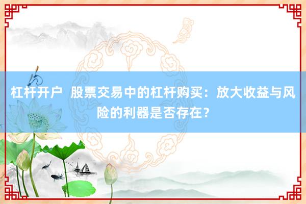 杠杆开户  股票交易中的杠杆购买：放大收益与风险的利器是否存在？