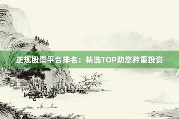 正规股票平台排名：精选TOP助您矜重投资