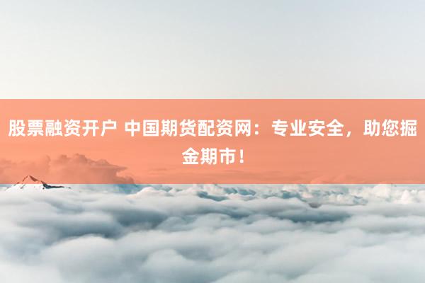 股票融资开户 中国期货配资网：专业安全，助您掘金期市！