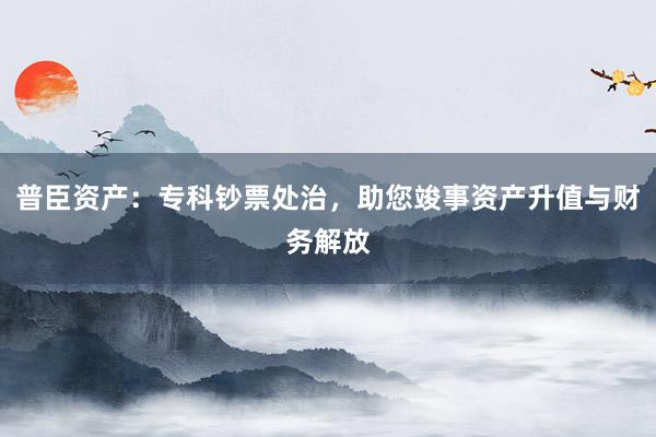 普臣资产：专科钞票处治，助您竣事资产升值与财务解放