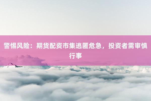 警惕风险：期货配资市集逃匿危急，投资者需审慎行事