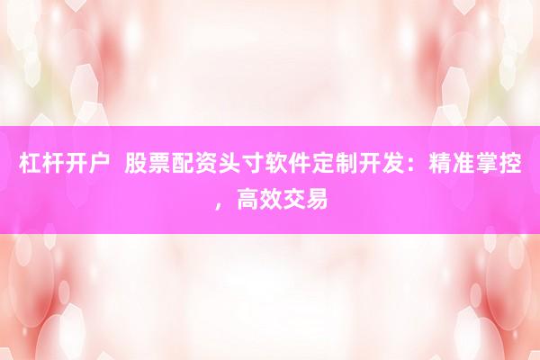 杠杆开户  股票配资头寸软件定制开发：精准掌控，高效交易