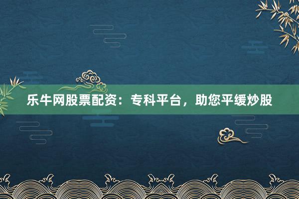 乐牛网股票配资:专科平台,助您平缓炒股