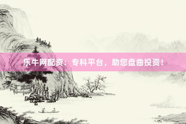 乐牛网配资:专科平台,助您盘曲投资!