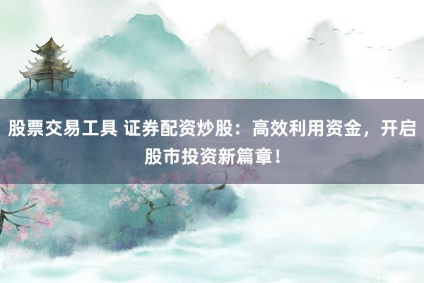 股票交易工具 证券配资炒股：高效利用资金，开启股市投资新篇章！