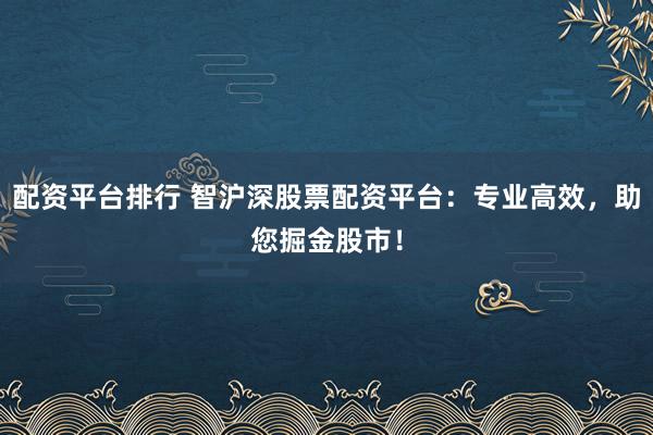 配资平台排行 智沪深股票配资平台：专业高效，助您掘金股市！