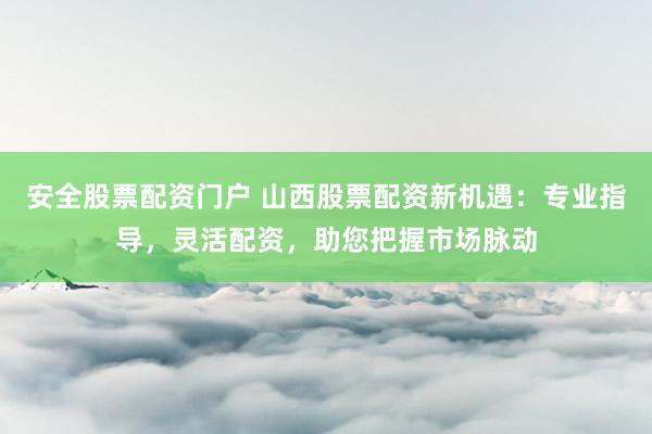 安全股票配资门户 山西股票配资新机遇：专业指导，灵活配资，助您把握市场脉动