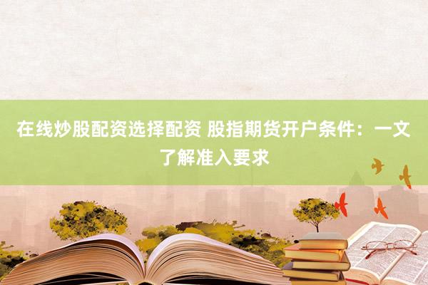 在线炒股配资选择配资 股指期货开户条件：一文了解准入要求