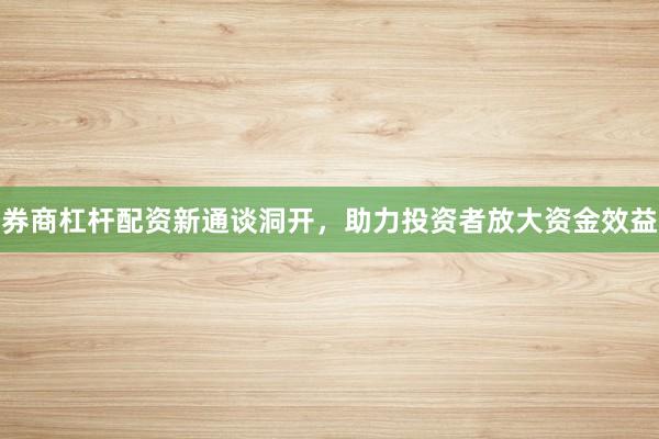 券商杠杆配资新通谈洞开，助力投资者放大资金效益