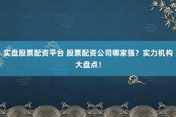 实盘股票配资平台 股票配资公司哪家强？实力机构大盘点！