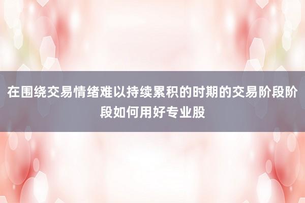 在围绕交易情绪难以持续累积的时期的交易阶段阶段如何用好专业股