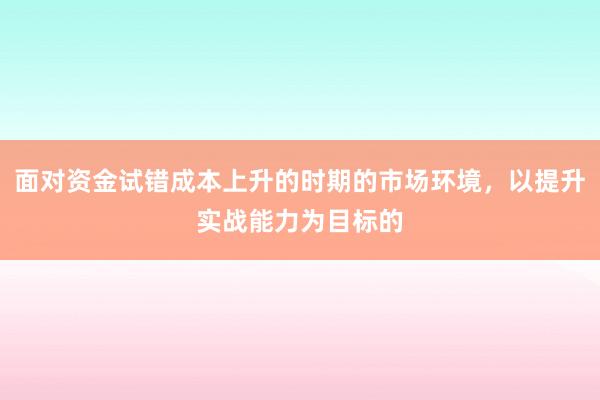 面对资金试错成本上升的时期的市场环境,以提升实战能力为目标的