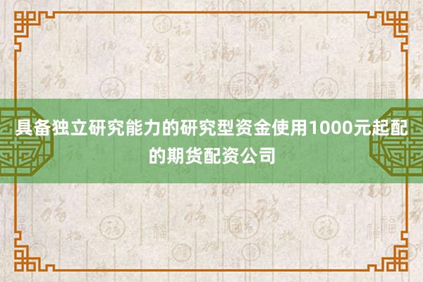 具备独立研究能力的研究型资金使用1000元起配的期货配资公司