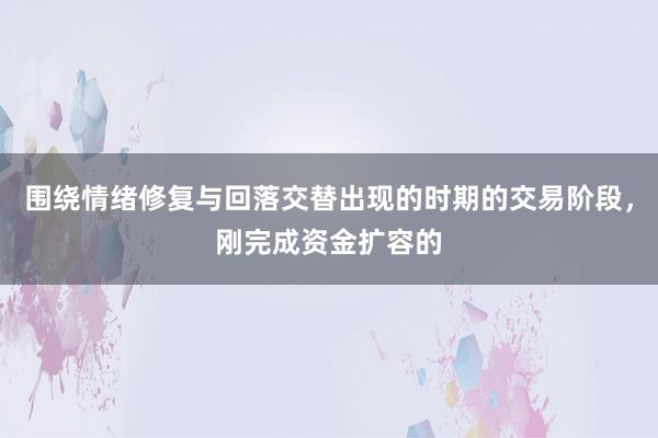 围绕情绪修复与回落交替出现的时期的交易阶段，刚完成资金扩容的