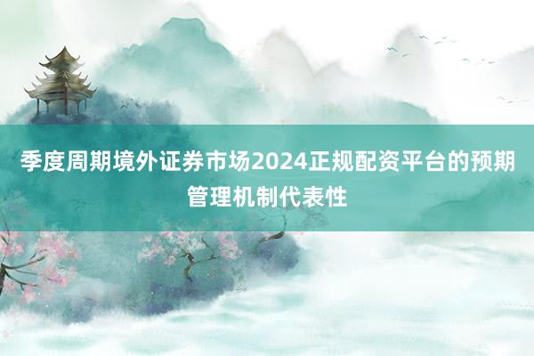 季度周期境外证券市场2024正规配资平台的预期管理机制代表性