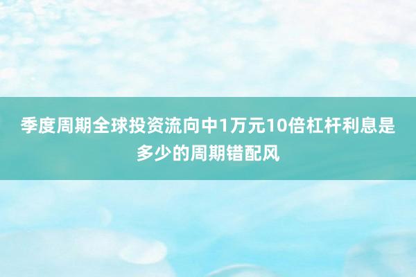 季度周期全球投资流向中1万元10倍杠杆利息是多少的周期错配风