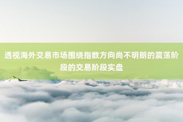 透视海外交易市场围绕指数方向尚不明朗的震荡阶段的交易阶段实盘