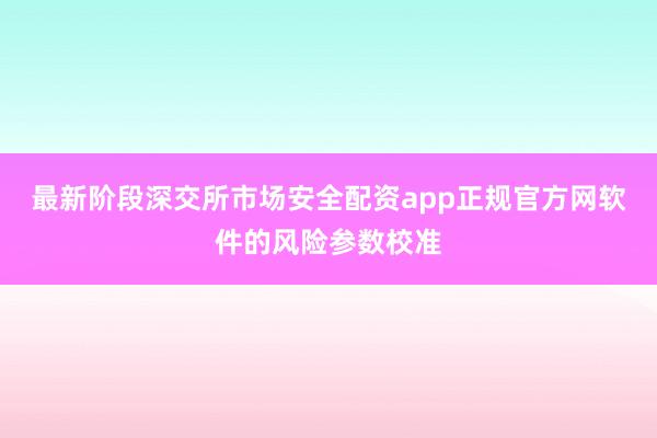 最新阶段深交所市场安全配资app正规官方网软件的风险参数校准