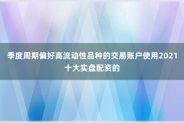 季度周期偏好高流动性品种的交易账户使用2021十大实盘配资的