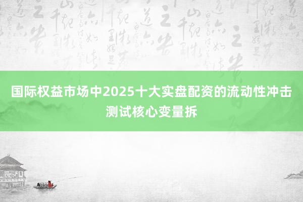 国际权益市场中2025十大实盘配资的流动性冲击测试核心变量拆