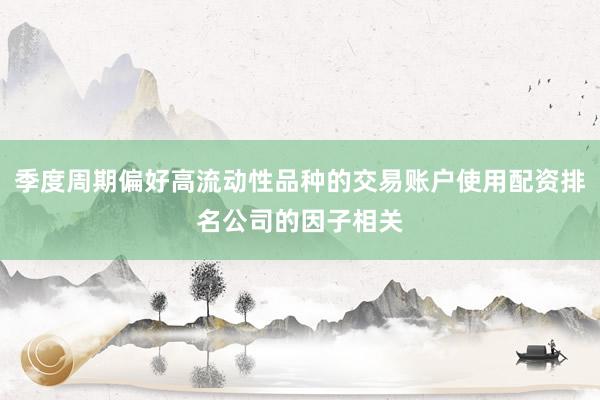 季度周期偏好高流动性品种的交易账户使用配资排名公司的因子相关