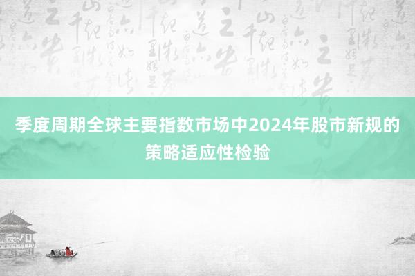 季度周期全球主要指数市场中2024年股市新规的策略适应性检验