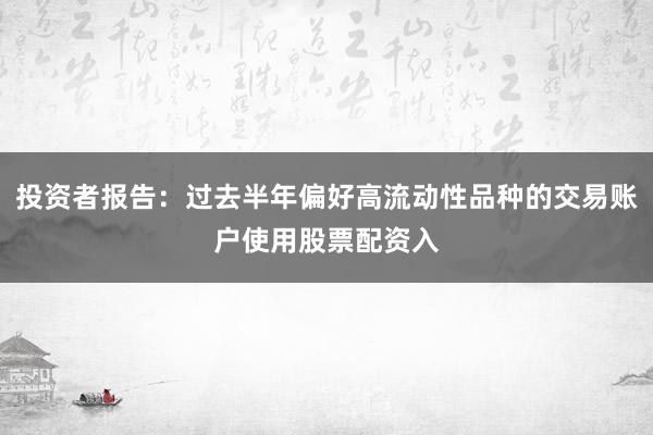 投资者报告：过去半年偏好高流动性品种的交易账户使用股票配资入