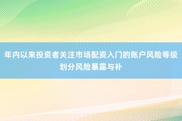 年内以来投资者关注市场配资入门的账户风险等级划分风险暴露与补