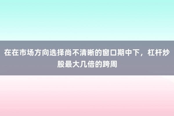 在在市场方向选择尚不清晰的窗口期中下，杠杆炒股最大几倍的跨周