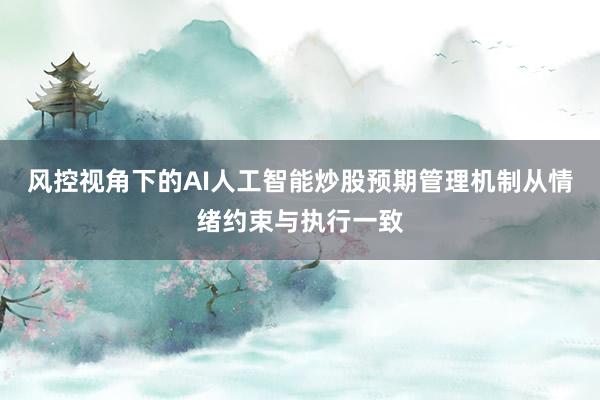 风控视角下的AI人工智能炒股预期管理机制从情绪约束与执行一致