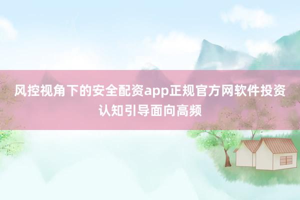 风控视角下的安全配资app正规官方网软件投资认知引导面向高频