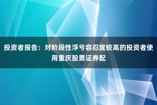 投资者报告：对阶段性浮亏容忍度较高的投资者使用重庆股票证券配