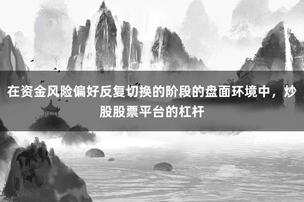 在资金风险偏好反复切换的阶段的盘面环境中，炒股股票平台的杠杆