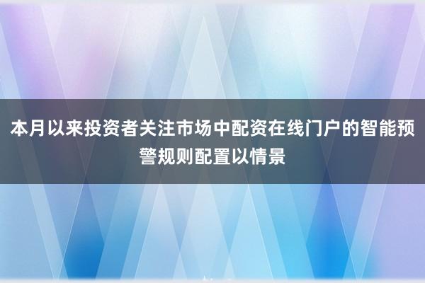 本月以来投资者关注市场中配资在线门户的智能预警规则配置以情景