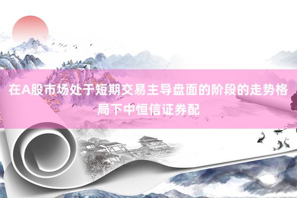 在A股市场处于短期交易主导盘面的阶段的走势格局下中恒信证券配