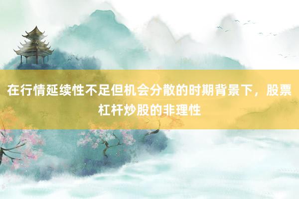在行情延续性不足但机会分散的时期背景下，股票杠杆炒股的非理性