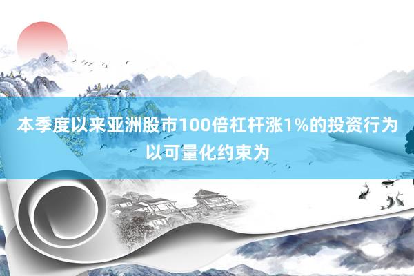 本季度以来亚洲股市100倍杠杆涨1%的投资行为以可量化约束为