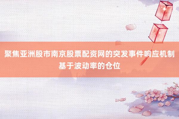 聚焦亚洲股市南京股票配资网的突发事件响应机制基于波动率的仓位