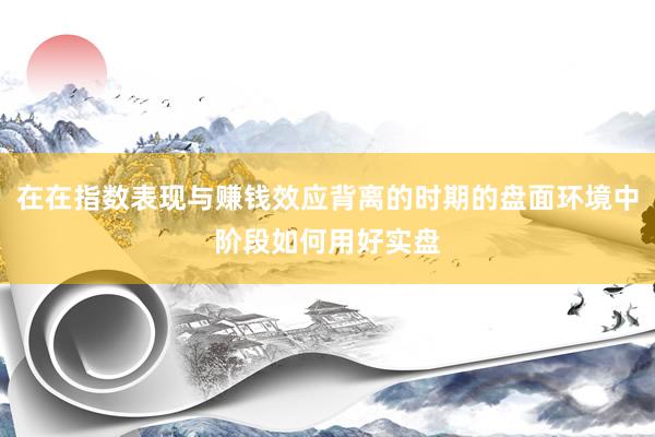 在在指数表现与赚钱效应背离的时期的盘面环境中阶段如何用好实盘