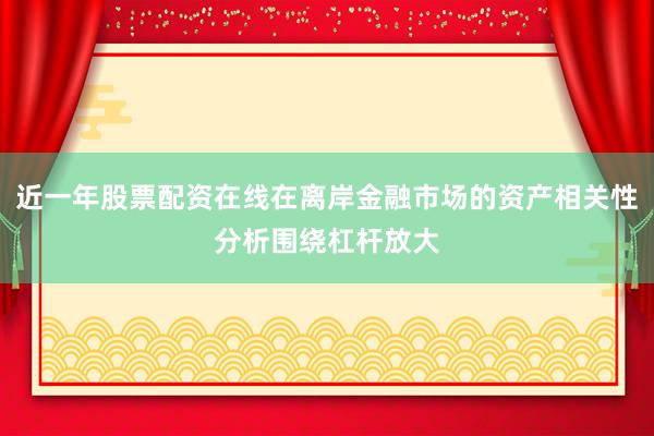 近一年股票配资在线在离岸金融市场的资产相关性分析围绕杠杆放大
